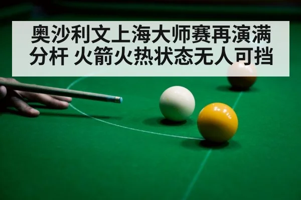 奥沙利文上海大师赛再演满分杆 火箭火热状态无人可挡