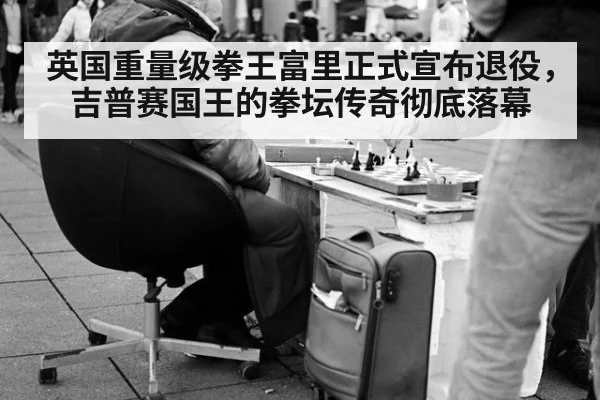 英国重量级拳王富里正式宣布退役，吉普赛国王的拳坛传奇彻底落幕