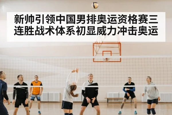 新帅引领中国男排奥运资格赛三连胜战术体系初显威力冲击奥运