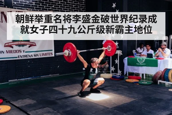 朝鲜举重名将李盛金破世界纪录成就女子四十九公斤级新霸主地位