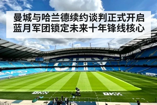 曼城与哈兰德续约谈判正式开启蓝月军团锁定未来十年锋线核心