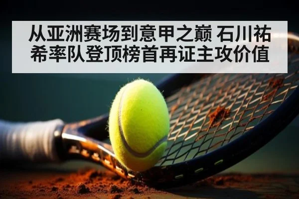 从亚洲赛场到意甲之巅 石川祐希率队登顶榜首再证主攻价值