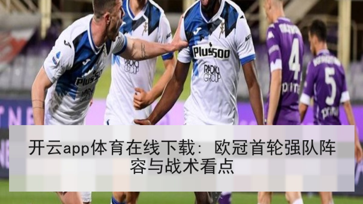 开云app体育在线下载: 欧冠首轮强队阵容与战术看点 开云app体育在线下载: 欧冠首轮强队阵容与战术看点