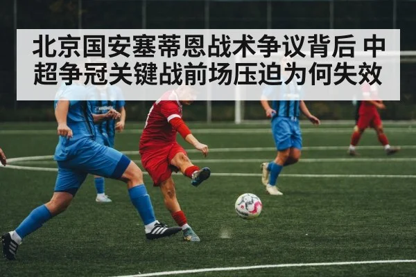 北京国安塞蒂恩战术争议背后 中超争冠关键战前场压迫为何失效