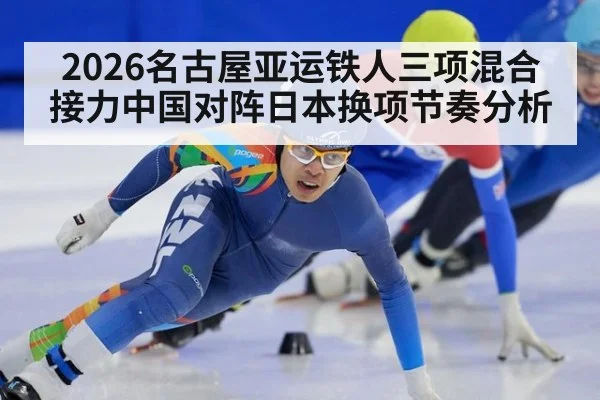 2026名古屋亚运铁人三项混合接力中国对阵日本换项节奏分析